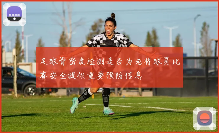 足球骨密度检测是否为老将球员比赛安全提供重要预防信息