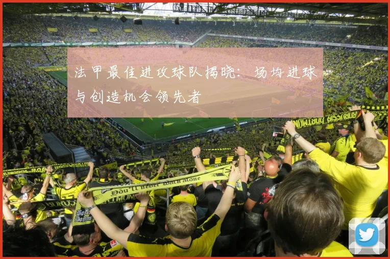 法甲最佳进攻球队揭晓：场均进球与创造机会领先者