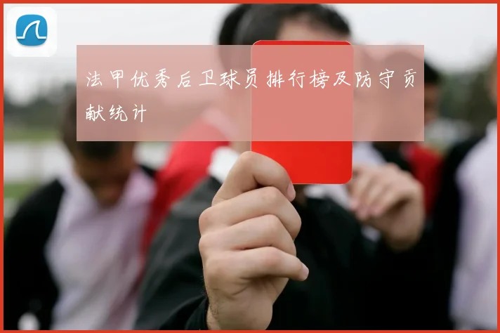 法甲优秀后卫球员排行榜及防守贡献统计