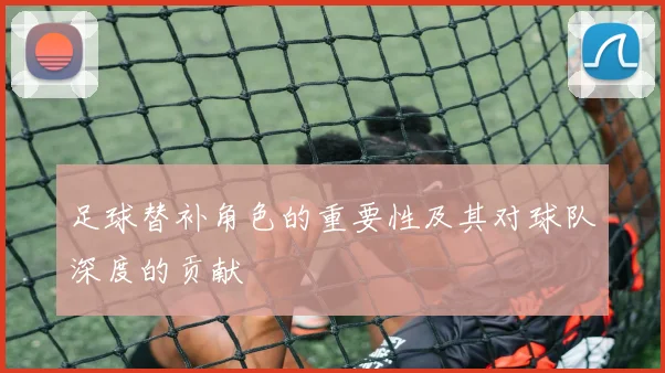 足球替补角色的重要性及其对球队深度的贡献