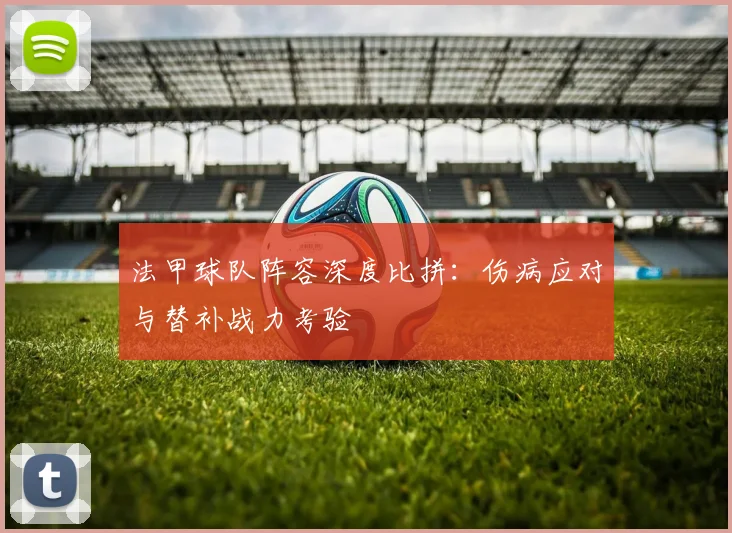 法甲球队阵容深度比拼：伤病应对与替补战力考验