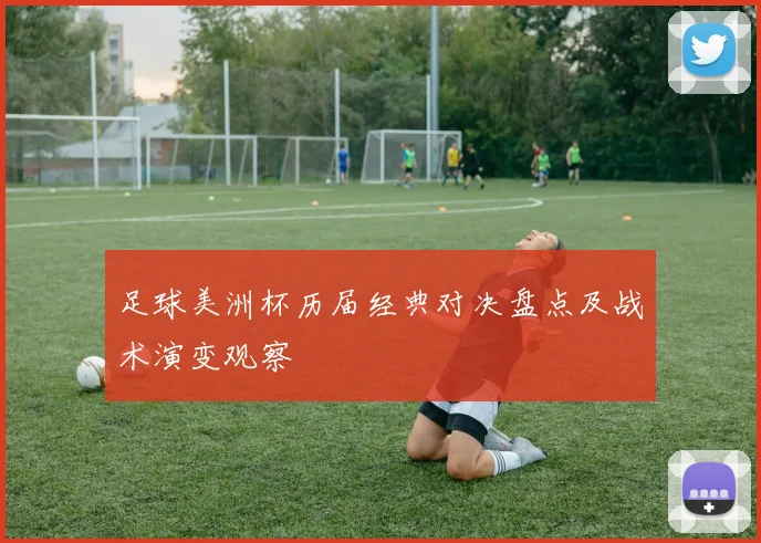 足球美洲杯历届经典对决盘点及战术演变观察