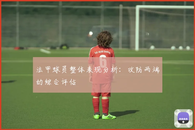 法甲球员整体表现分析：攻防两端的综合评估