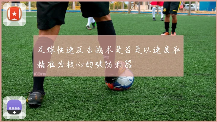 足球快速反击战术是否是以速度和精准为核心的破防利器