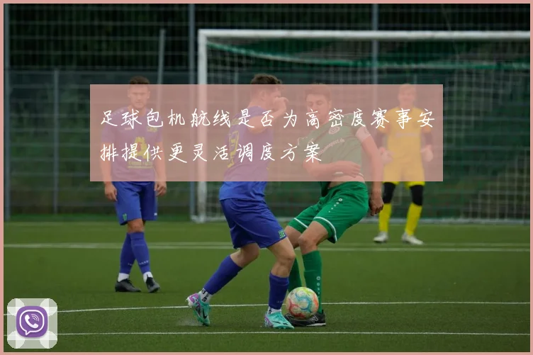 足球包机航线是否为高密度赛事安排提供更灵活调度方案
