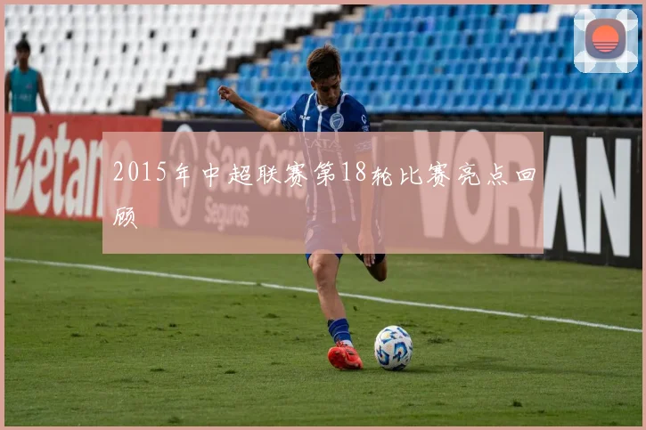 2015年中超联赛第18轮比赛亮点回顾
