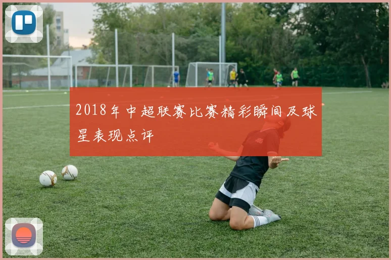 2018年中超联赛比赛精彩瞬间及球星表现点评