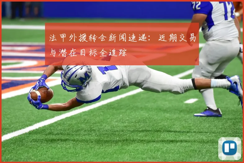 法甲外援转会新闻速递：近期交易与潜在目标全追踪
